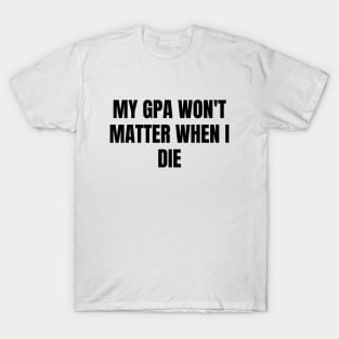 My GPA won't matter when I die T-Shirt